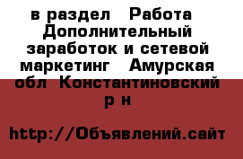  в раздел : Работа » Дополнительный заработок и сетевой маркетинг . Амурская обл.,Константиновский р-н